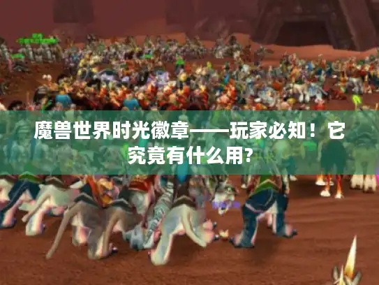 魔兽世界时光徽章——玩家必知！它究竟有什么用?