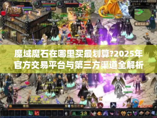 魔域魔石在哪里买最划算?2025年官方交易平台与第三方渠道全解析 魔域魔石在哪里买最划算?2025年官方交易平台与第三方渠道全解析