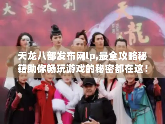 天龙八部发布网lp,最全攻略秘籍助你畅玩游戏的秘密都在这！
