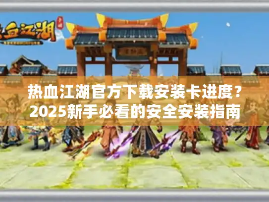 热血江湖官方下载安装卡进度？2025新手必看的安全安装指南