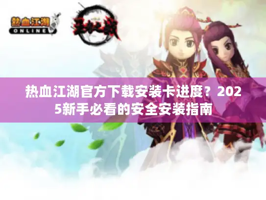 热血江湖官方下载安装卡进度？2025新手必看的安全安装指南