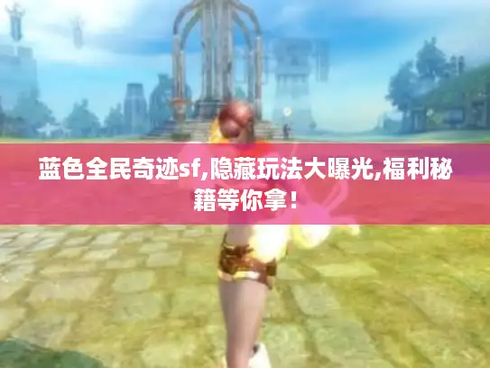 蓝色全民奇迹sf,隐藏玩法大曝光,福利秘籍等你拿！