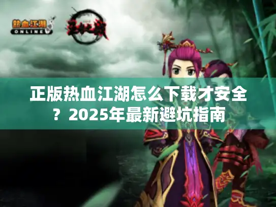 正版热血江湖怎么下载才安全？2025年最新避坑指南