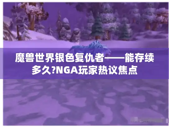 魔兽世界银色复仇者——能存续多久?NGA玩家热议焦点 魔兽世界银色复仇者——能存续多久?NGA玩家热议焦点