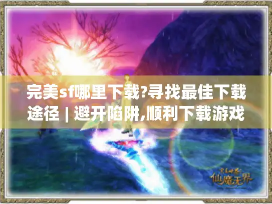 完美sf哪里下载?寻找最佳下载途径 | 避开陷阱,顺利下载游戏