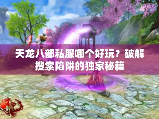 天龙八部私服哪个好玩？破解搜索陷阱的独家秘籍