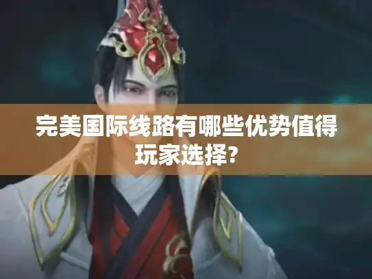 完美国际线路有哪些优势值得玩家选择? 完美国际线路有哪些优势值得玩家选择?
