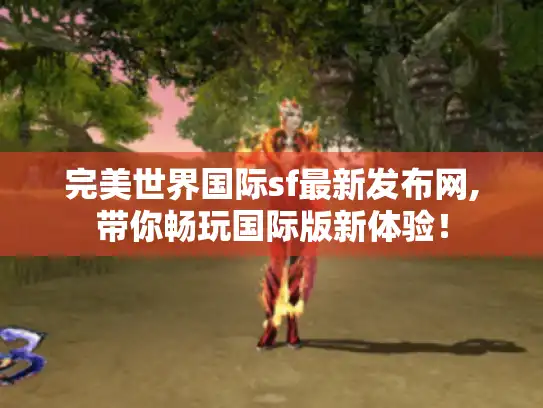 完美世界国际sf最新发布网,带你畅玩国际版新体验！