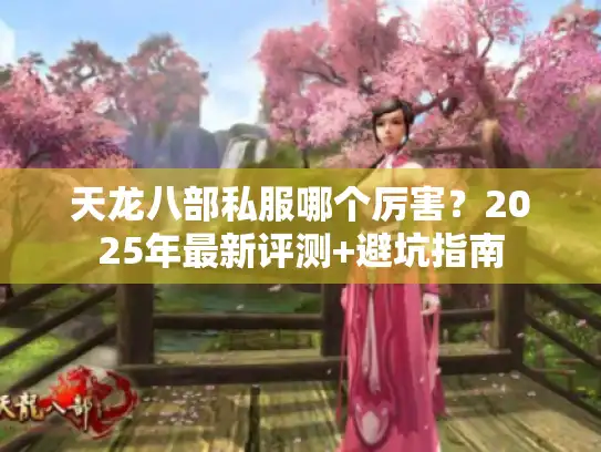 天龙八部私服哪个厉害?2025年最新评测+避坑指南 天龙八部私服哪个厉害?2025年最新评测+避坑指南