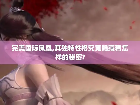 完美国际凤凰,其独特性格究竟隐藏着怎样的秘密? 完美国际凤凰,其独特性格究竟隐藏着怎样的秘密?