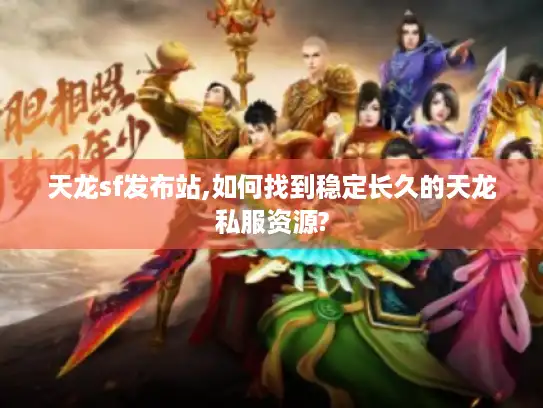 天龙sf发布站,如何找到稳定长久的天龙私服资源?