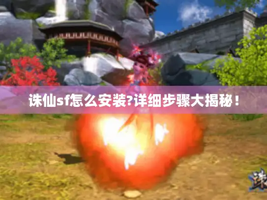 诛仙sf怎么安装?详细步骤大揭秘！