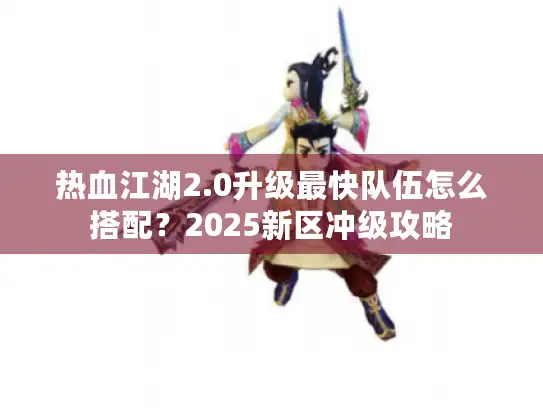 热血江湖2.0升级最快队伍怎么搭配？2025新区冲级攻略