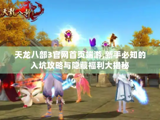 天龙八部3官网首页端游,新手必知的入坑攻略与隐藏福利大揭秘 天龙八部3官网首页端游,新手必知的入坑攻略与隐藏福利大揭秘