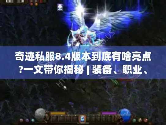 奇迹私服8.4版本到底有啥亮点?一文带你揭秘 | 装备、职业、活动全解析