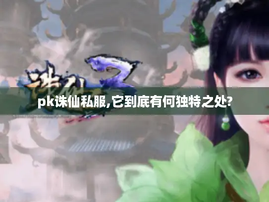 pk诛仙私服,它到底有何独特之处?