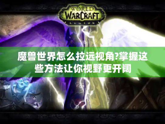 魔兽世界怎么拉远视角?掌握这些方法让你视野更开阔