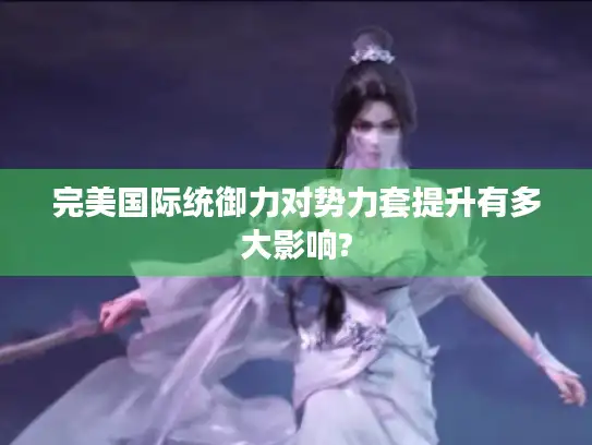 完美国际统御力对势力套提升有多大影响?