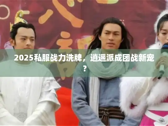 2025私服战力洗牌，逍遥派成团战新宠？
