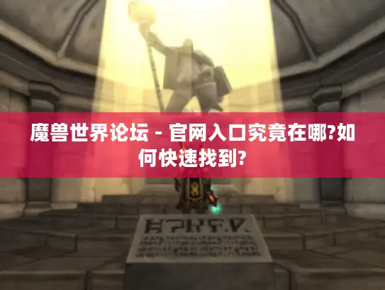 魔兽世界论坛 - 官网入口究竟在哪?如何快速找到?