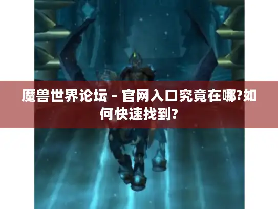 魔兽世界论坛 - 官网入口究竟在哪?如何快速找到?