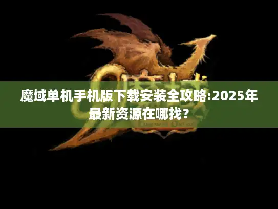 魔域单机手机版下载安装全攻略:2025年最新资源在哪找？