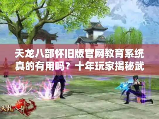天龙八部怀旧版官网教育系统真的有用吗？十年玩家揭秘武功速成秘诀