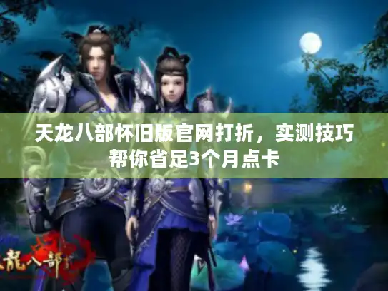 天龙八部怀旧版官网打折,实测技巧帮你省足3个月点卡 天龙八部怀旧版官网打折,实测技巧帮你省足3个月点卡