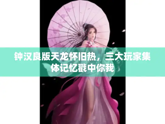 钟汉良版天龙怀旧热，三大玩家集体记忆戳中你我