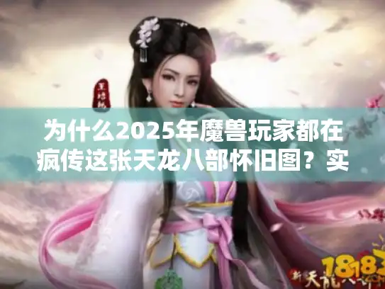 为什么2025年魔兽玩家都在疯传这张天龙八部怀旧图？实战测评+隐藏彩蛋大揭秘