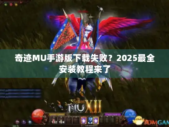 奇迹MU手游版下载失败？2025最全安装教程来了