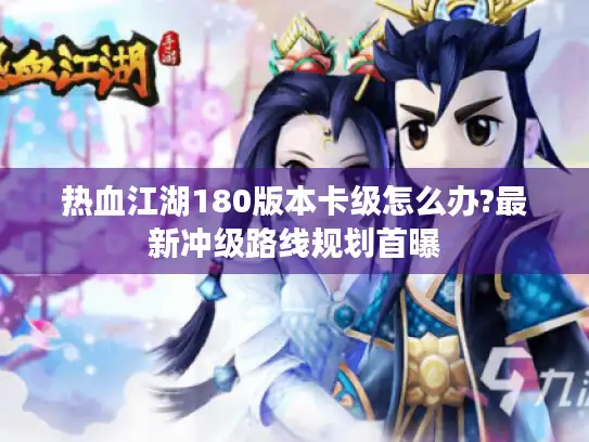 热血江湖180版本卡级怎么办?最新冲级路线规划首曝