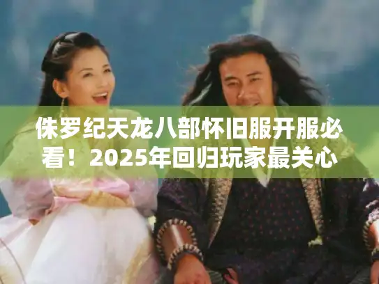 侏罗纪天龙八部怀旧服开服必看!2025年回归玩家最关心的五大问题 侏罗纪天龙八部怀旧服开服必看!2025年回归玩家最关心的五大问题