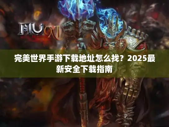 完美世界手游下载地址怎么找？2025最新安全下载指南