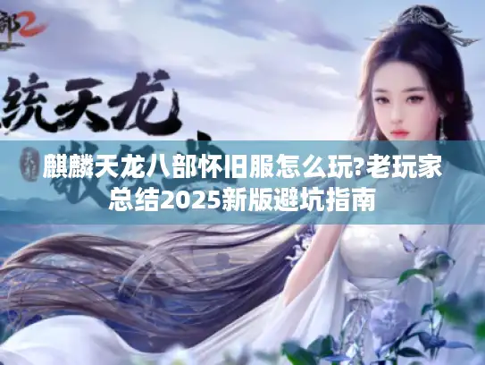 麒麟天龙八部怀旧服怎么玩?老玩家总结2025新版避坑指南