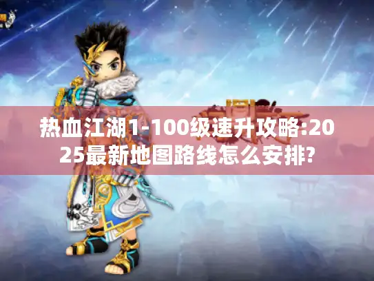 热血江湖1-100级速升攻略:2025最新地图路线怎么安排? 热血江湖1-100级速升攻略:2025最新地图路线怎么安排?