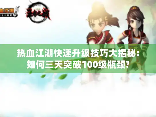 热血江湖快速升级技巧大揭秘:如何三天突破100级瓶颈?