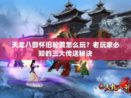 天龙八部怀旧轮渡怎么玩?老玩家必知的三大传送秘诀 天龙八部怀旧轮渡怎么玩?老玩家必知的三大传送秘诀