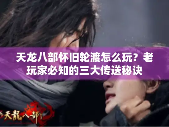 天龙八部怀旧轮渡怎么玩?老玩家必知的三大传送秘诀 天龙八部怀旧轮渡怎么玩?老玩家必知的三大传送秘诀