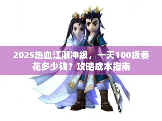 2025热血江湖冲级,一天100级要花多少钱?攻略成本指南 2025热血江湖冲级,一天100级要花多少钱?攻略成本指南