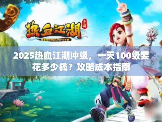 2025热血江湖冲级,一天100级要花多少钱?攻略成本指南 2025热血江湖冲级,一天100级要花多少钱?攻略成本指南