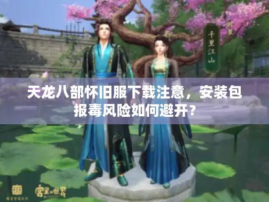 天龙八部怀旧服下载注意，安装包报毒风险如何避开？