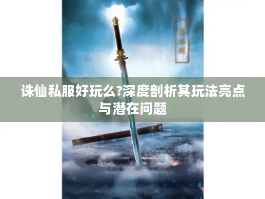 诛仙私服好玩么?深度剖析其玩法亮点与潜在问题