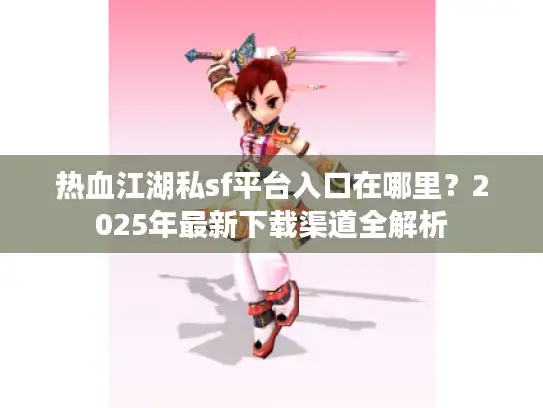 热血江湖私sf平台入口在哪里?2025年最新下载渠道全解析 热血江湖私sf平台入口在哪里?2025年最新下载渠道全解析