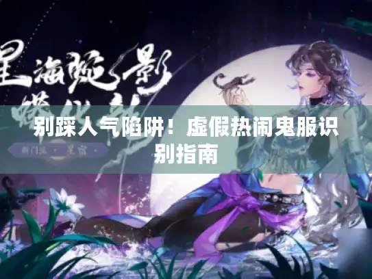 别踩人气陷阱！虚假热闹鬼服识别指南