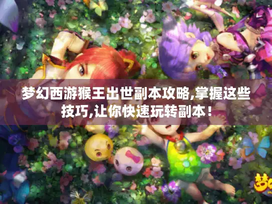 梦幻西游猴王出世副本攻略,掌握这些技巧,让你快速玩转副本! 梦幻西游猴王出世副本攻略,掌握这些技巧,让你快速玩转副本!