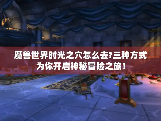 魔兽世界时光之穴怎么去?三种方式为你开启神秘冒险之旅！