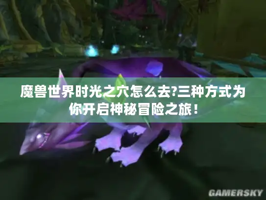魔兽世界时光之穴怎么去?三种方式为你开启神秘冒险之旅！