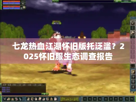 七龙热血江湖怀旧版托泛滥？2025怀旧服生态调查报告