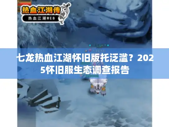 七龙热血江湖怀旧版托泛滥？2025怀旧服生态调查报告